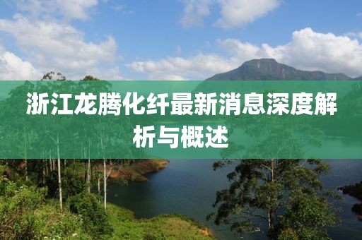 浙江龍騰化纖最新消息深度解析與概述