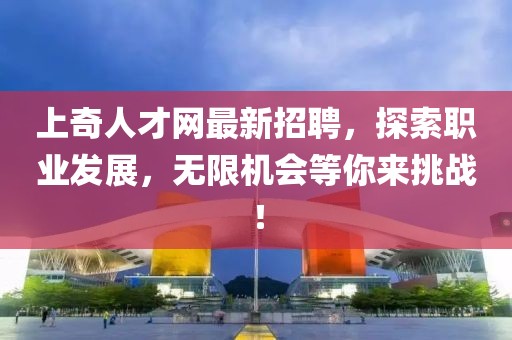 上奇人才網(wǎng)最新招聘，探索職業(yè)發(fā)展，無限機會等你來挑戰(zhàn)！