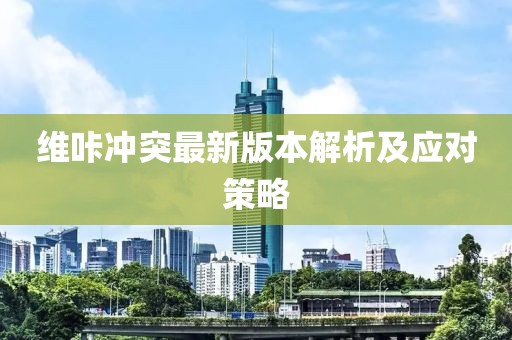 維咔沖突最新版本解析及應(yīng)對(duì)策略