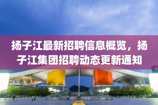 揚(yáng)子江最新招聘信息概覽，揚(yáng)子江集團(tuán)招聘動(dòng)態(tài)更新通知