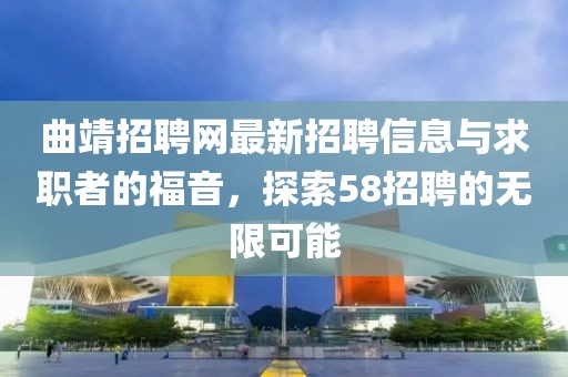 曲靖招聘網(wǎng)最新招聘信息與求職者的福音，探索58招聘的無限可能
