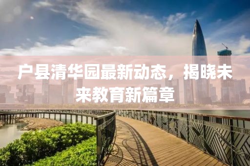 戶縣清華園最新動態(tài)，揭曉未來教育新篇章
