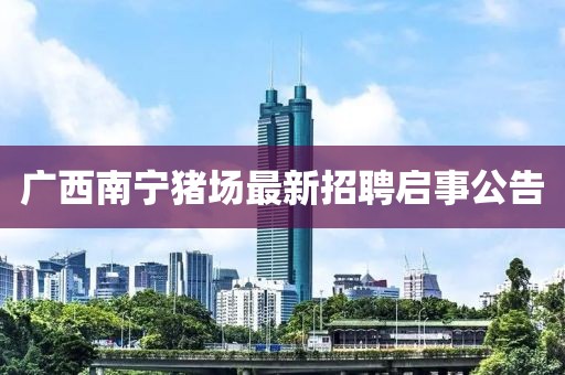廣西南寧豬場(chǎng)最新招聘啟事公告