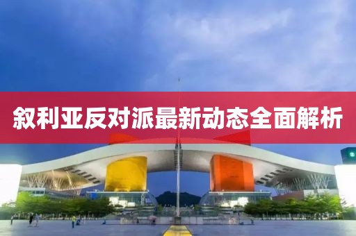 敘利亞反對派最新動態(tài)全面解析