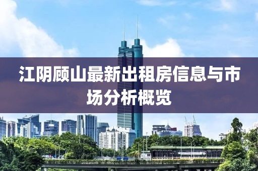 江陰顧山最新出租房信息與市場(chǎng)分析概覽