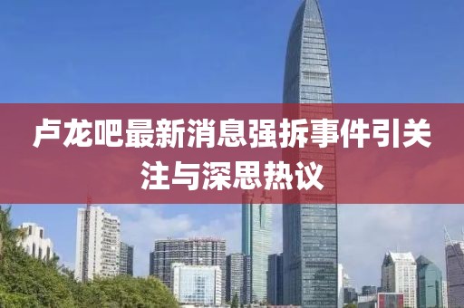 盧龍吧最新消息強(qiáng)拆事件引關(guān)注與深思熱議
