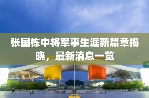 張國(guó)棟中將軍事生涯新篇章揭曉，最新消息一覽