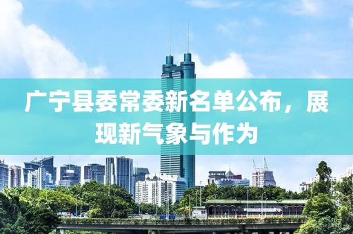 廣寧縣委常委新名單公布，展現(xiàn)新氣象與作為