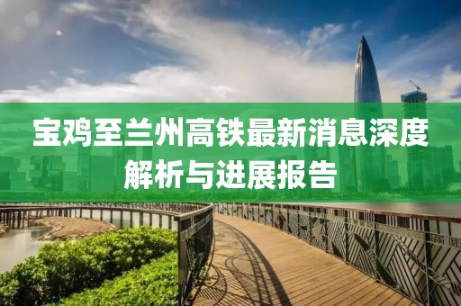 寶雞至蘭州高鐵最新消息深度解析與進(jìn)展報(bào)告