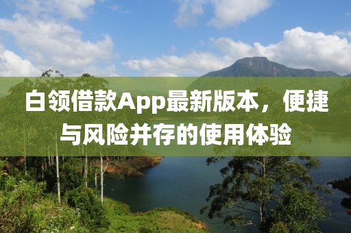 白領(lǐng)借款A(yù)pp最新版本，便捷與風(fēng)險并存的使用體驗(yàn)