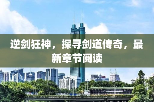 逆劍狂神，探尋劍道傳奇，最新章節(jié)閱讀