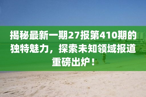 揭秘最新一期27報(bào)第410期的獨(dú)特魅力，探索未知領(lǐng)域報(bào)道重磅出爐！