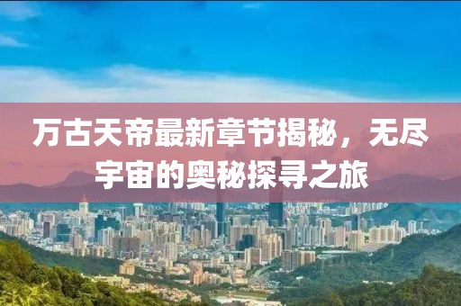 萬古天帝最新章節(jié)揭秘，無盡宇宙的奧秘探尋之旅