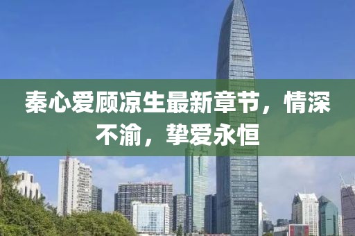 秦心愛顧涼生最新章節(jié)，情深不渝，摯愛永恒