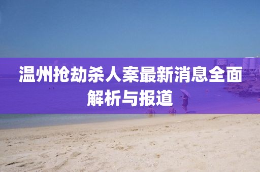 溫州搶劫殺人案最新消息全面解析與報道