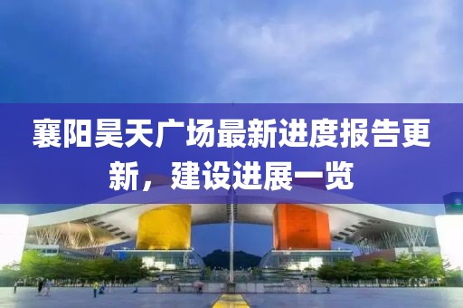 襄陽昊天廣場(chǎng)最新進(jìn)度報(bào)告更新，建設(shè)進(jìn)展一覽