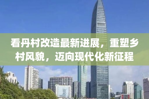 看丹村改造最新進(jìn)展，重塑鄉(xiāng)村風(fēng)貌，邁向現(xiàn)代化新征程