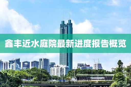 鑫豐近水庭院最新進(jìn)度報(bào)告概覽