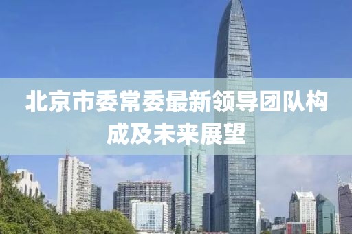 北京市委常委最新領導團隊構成及未來展望