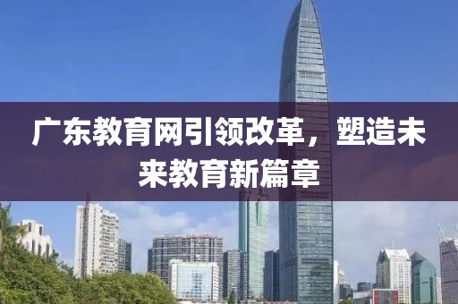 廣東教育網(wǎng)引領(lǐng)改革，塑造未來教育新篇章