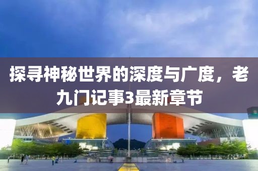 探尋神秘世界的深度與廣度，老九門記事3最新章節(jié)