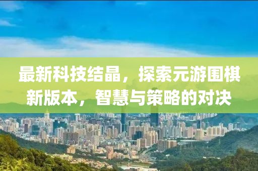 最新科技結(jié)晶，探索元游圍棋新版本，智慧與策略的對決