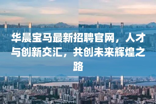 華晨寶馬最新招聘官網(wǎng)，人才與創(chuàng)新交匯，共創(chuàng)未來輝煌之路