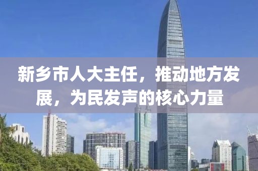 新鄉(xiāng)市人大主任，推動地方發(fā)展，為民發(fā)聲的核心力量