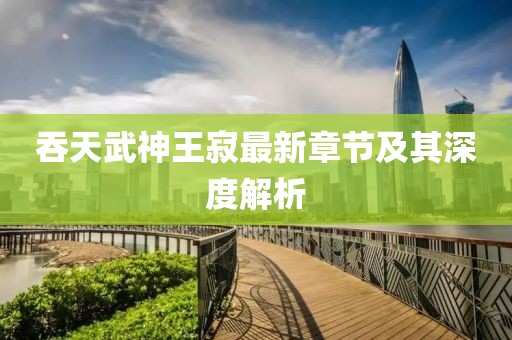 吞天武神王寂最新章節(jié)及其深度解析