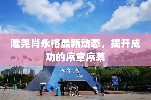隆堯肖永格最新動(dòng)態(tài)，揭開(kāi)成功的序章序幕