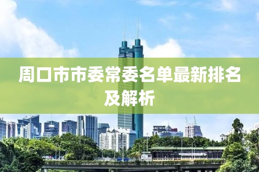 周口市市委常委名單最新排名及解析