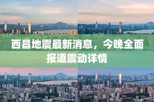 西昌地震最新消息，今晚全面報道震動詳情