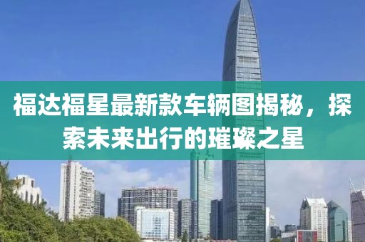 福達福星最新款車輛圖揭秘，探索未來出行的璀璨之星
