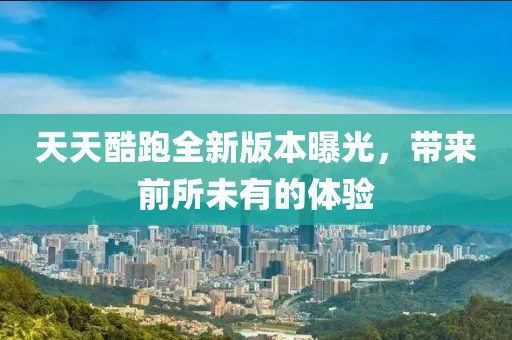 天天酷跑全新版本曝光，帶來前所未有的體驗