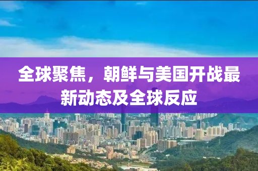 全球聚焦，朝鮮與美國(guó)開(kāi)戰(zhàn)最新動(dòng)態(tài)及全球反應(yīng)