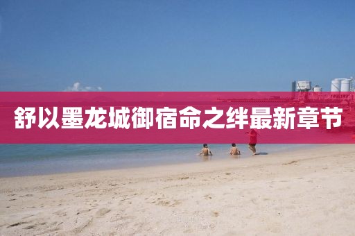 舒以墨龍城御宿命之絆最新章節(jié)