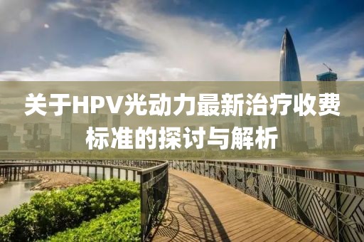 關(guān)于HPV光動(dòng)力最新治療收費(fèi)標(biāo)準(zhǔn)的探討與解析