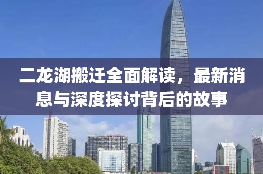 二龍湖搬遷全面解讀，最新消息與深度探討背后的故事
