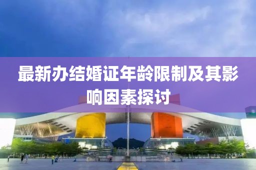 最新辦結(jié)婚證年齡限制及其影響因素探討
