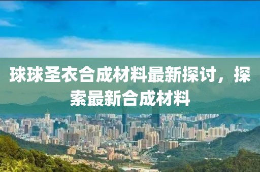 球球圣衣合成材料最新探討，探索最新合成材料