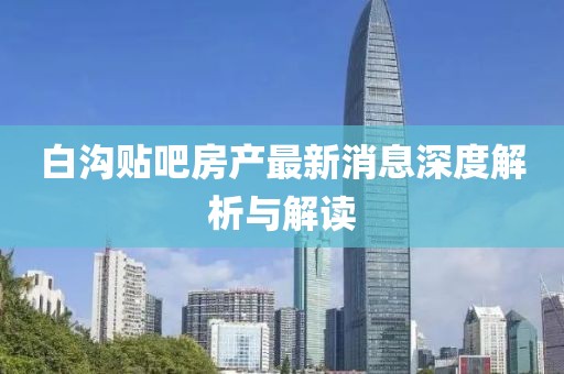 白溝貼吧房產(chǎn)最新消息深度解析與解讀
