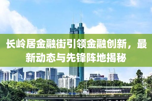 長嶺居金融街引領(lǐng)金融創(chuàng)新，最新動態(tài)與先鋒陣地揭秘