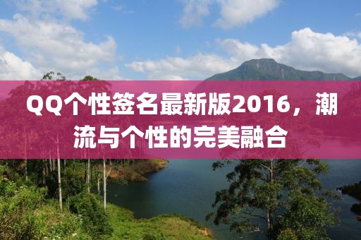 QQ個(gè)性簽名最新版2016，潮流與個(gè)性的完美融合