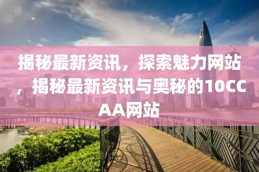 揭秘最新資訊，探索魅力網(wǎng)站，揭秘最新資訊與奧秘的10CCAA網(wǎng)站