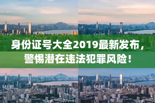 身份證號(hào)大全2019最新發(fā)布，警惕潛在違法犯罪風(fēng)險(xiǎn)！