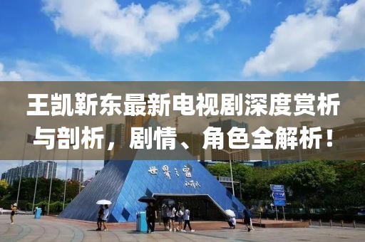 王凱靳東最新電視劇深度賞析與剖析，劇情、角色全解析！