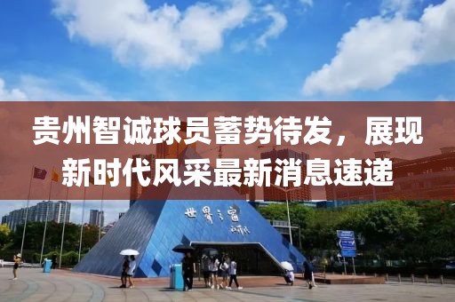 貴州智誠球員蓄勢待發(fā)，展現(xiàn)新時代風(fēng)采最新消息速遞