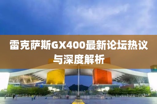雷克薩斯GX400最新論壇熱議與深度解析