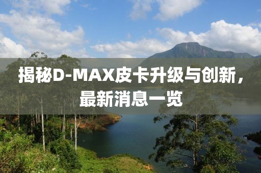揭秘D-MAX皮卡升級(jí)與創(chuàng)新，最新消息一覽