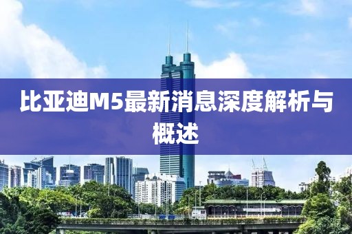 比亞迪M5最新消息深度解析與概述